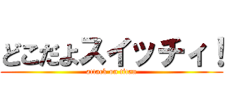 どこだよスイッチィ！ (attack on titan)