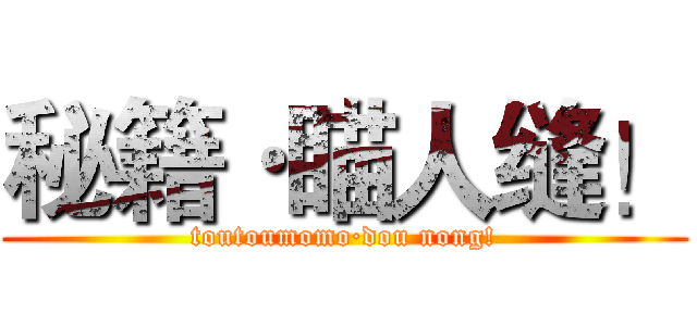 秘籍·瞄人缝！ (toutoumomo·dou nong!)