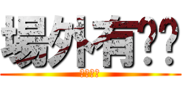 場外有ㄈㄓ (根本ㄏㄏ)
