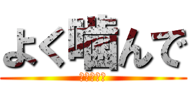 よく噛んで (よく噛んで)