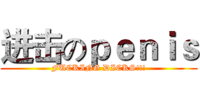 进击のｐｅｎｉｓ (FUCKING DICKS!!!)