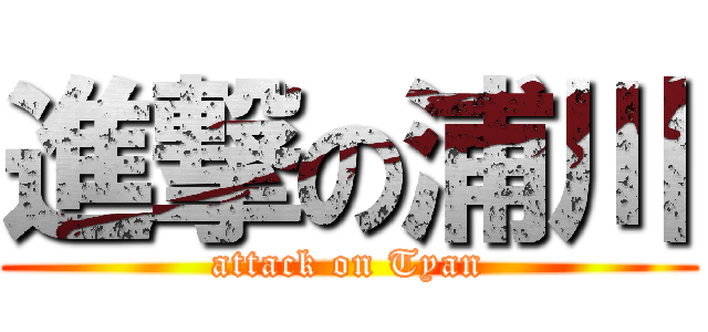 進撃の浦川 (attack on Tyan)