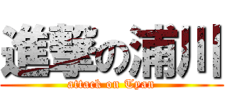 進撃の浦川 (attack on Tyan)