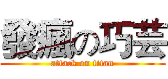 發瘋の巧芸 (attack on titan)