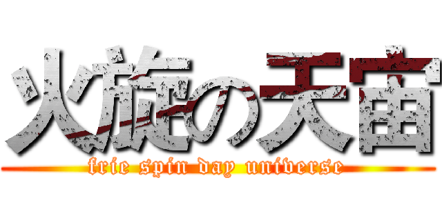 火旋の天宙 (frie spin day universe)