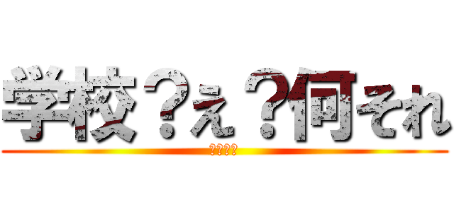 学校？え？何それ (学校嫌い)