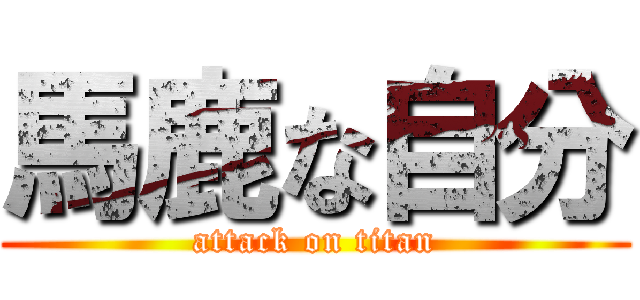 馬鹿な自分 (attack on titan)