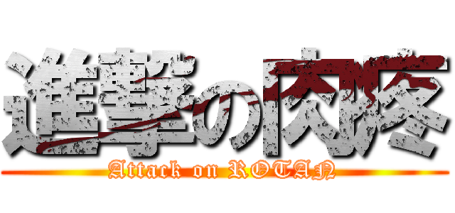 進撃の肉疼 (Attack on ROTAN)