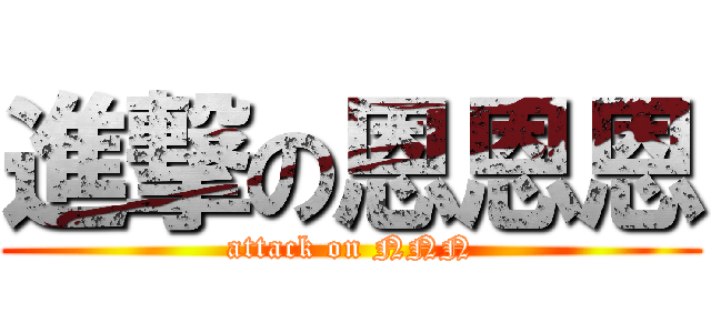 進撃の恩恩恩 (attack on NNN)