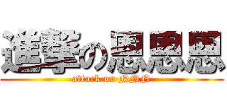進撃の恩恩恩 (attack on NNN)