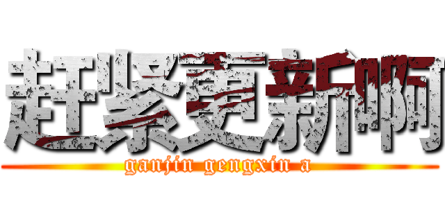 赶紧更新啊 (ganjin gengxin a)