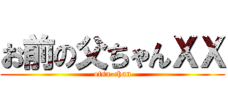 お前の父ちゃんＸＸ (otsu-chan)