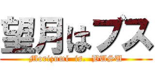 望月はブス (Morizumi  is.  BUSU)