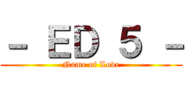 － ＥＤ ５ － (Name of Love)