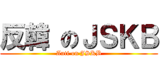 反韓 のＪＳＫＢ (Anti on JSKB)