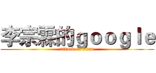 李宗霖的ｇｏｏｇｌｅ (attack on titan)