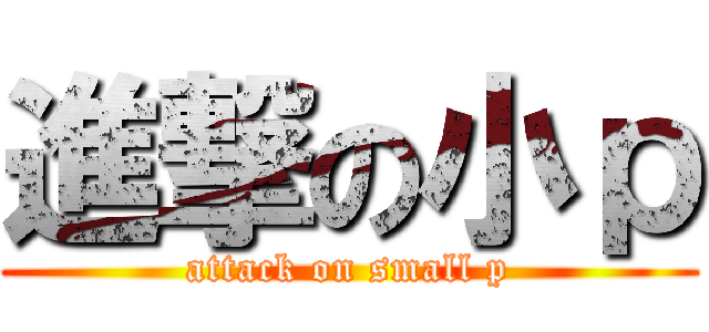 進撃の小ｐ (attack on small p)