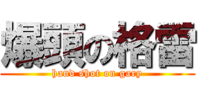 爆頭の格雷 (hand shot on gary)