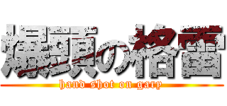 爆頭の格雷 (hand shot on gary)