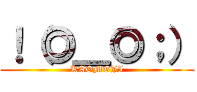 ！（◎＿◎；） (KAOMOJI)