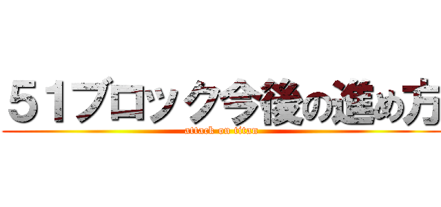 ５１ブロック今後の進め方 (attack on titan)