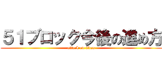 ５１ブロック今後の進め方 (attack on titan)
