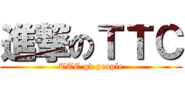 進撃のＴＴＣ (TTC gd people)