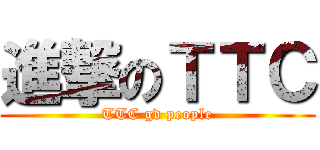 進撃のＴＴＣ (TTC gd people)