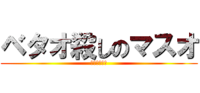 ベタオ殺しのマスオ (ベタオ可哀想)