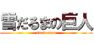 雪だるまの巨人 (snow man)