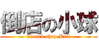 倒店の小球 (Closed shop Ball)