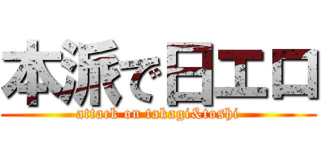 本派で日エロ (attack on takagi&toshi)