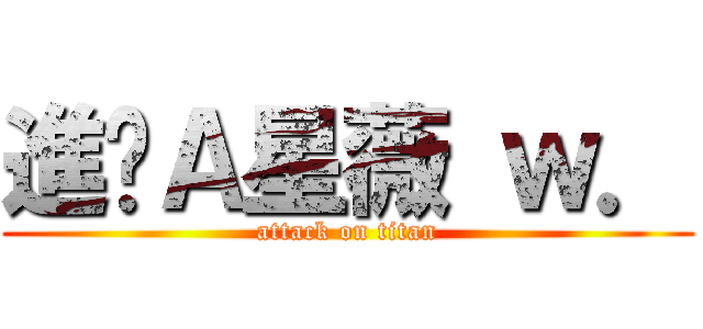 進擊Ａ星薇 ｗ． (attack on titan)