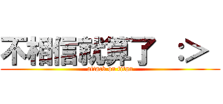 不相信就算了 ：＞  (attack on titan)