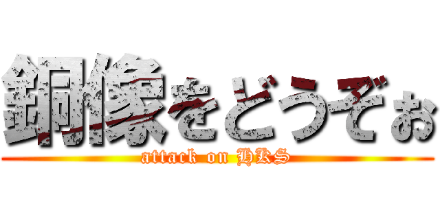 銅像をどうぞぉ (attack on HKS)