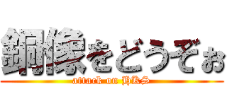 銅像をどうぞぉ (attack on HKS)