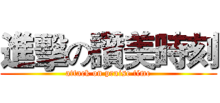 進擊の讚美時刻 (attack on praise time)