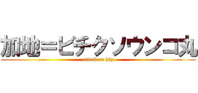 加地＝ビチクソウンコ丸 (attack on hip)