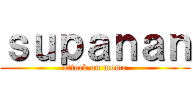 ｓｕｐａｎａｎ (attack on momo)