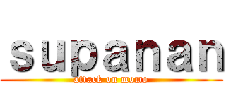 ｓｕｐａｎａｎ (attack on momo)