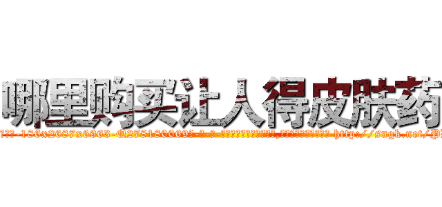 哪里购买让人得皮肤药 (哪里购买让人得皮肤药【电-186x2687x6963-Q278180069元-吉-药-业】我们做的是长期生意,靠的是老客户长期支持 http://sngk.net/PDAoeY
)