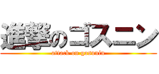 進撃のゴスニン (attack on gosunin)