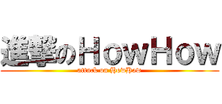 進撃のＨｏｗＨｏｗ (attack on HowHow)
