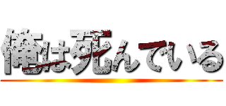 俺は死んでいる ()