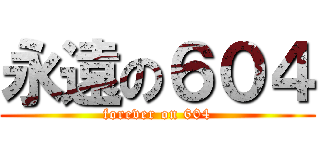 永遠の６０４ (forever on 604)