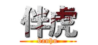 伴虎 (banhu)