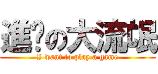 進擊の大流氓 (I want to play a game)