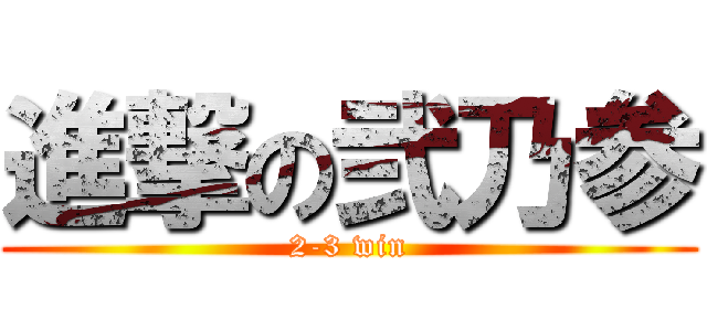 進撃の弐乃参 (2-3 win)