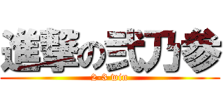 進撃の弐乃参 (2-3 win)