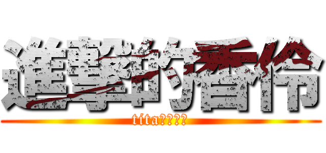 進撃的香伶 (tita我是腦弱)